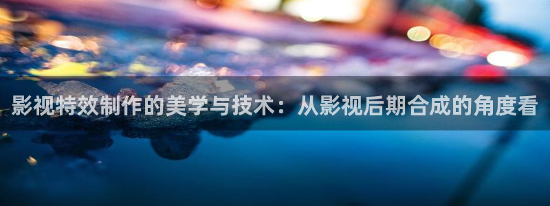 伊人影院a在线：影视特效制作的美学与技术：从影视后期合成的角度看