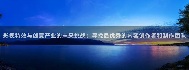 www伊人电影院：影视特效与创意产业的未来挑战：寻找最优秀的内容创作者和制作团队