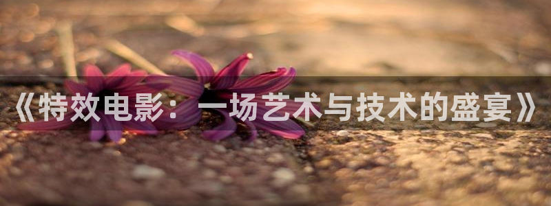 伊人55影院：《特效电影：一场艺术与技术的盛宴》