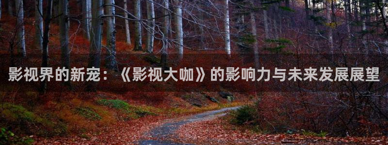 伊人久久免费视频：影视界的新宠：《影视大咖》的影响力与未来发展展望