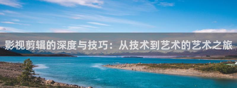 伊人影视丝瓜视频：影视剪辑的深度与技巧：从技术到艺术的艺术之旅
