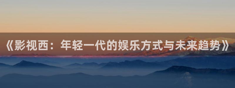伊人影院久久综合：《影视西：年轻一代的娱乐方式与未来趋势》